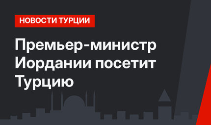 Премьер-министр Иордании посетит Турцию