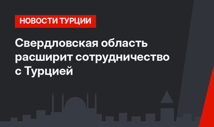 Свердловская область расширит сотрудничество с Турцией