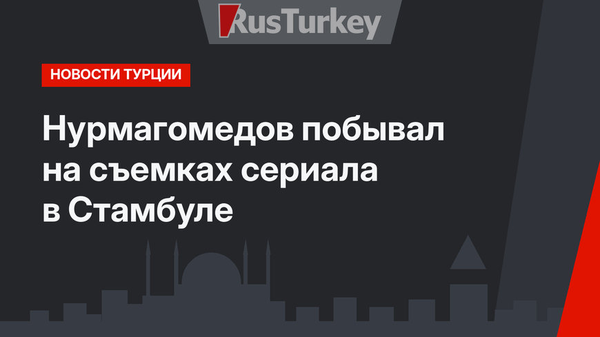 Нурмагомедов побывал на съемках сериала в Стамбуле