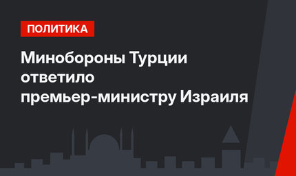 Минобороны Турции ответило премьер-министру Израиля