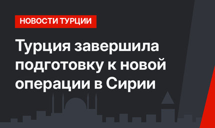 Турция завершила подготовку к новой операции в Сирии