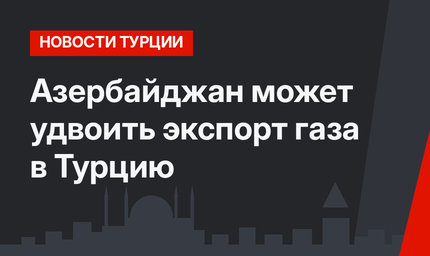 Азербайджан может удвоить экспорт газа в Турцию