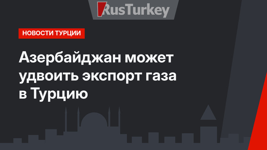 Азербайджан может удвоить экспорт газа в Турцию