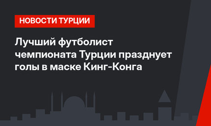 Лучший футболист чемпионата Турции празднует голы в маске Кинг-Конга