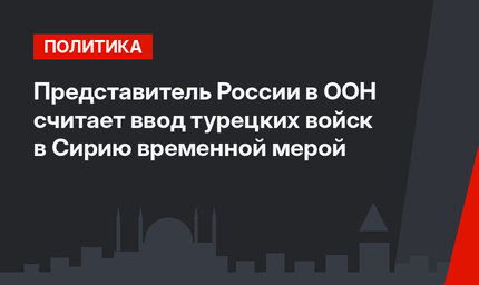 Представитель России в ООН считает ввод турецких войск в Сирию временной мерой