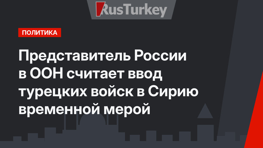 Представитель России в ООН считает ввод турецких войск в Сирию временной мерой