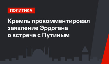 Кремль прокомментировал заявление Эрдогана о встрече с Путиным