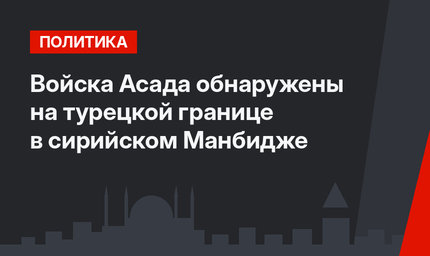 Войска Асада обнаружены на турецкой границе в сирийском Манбидже 