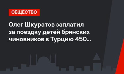 Олег Шкуратов заплатил за поездку детей брянских чиновников в Турцию 450 тыс. рублей