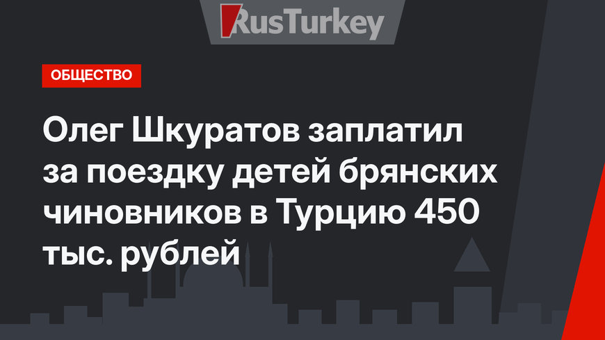 Олег Шкуратов заплатил за поездку детей брянских чиновников в Турцию 450 тыс. рублей