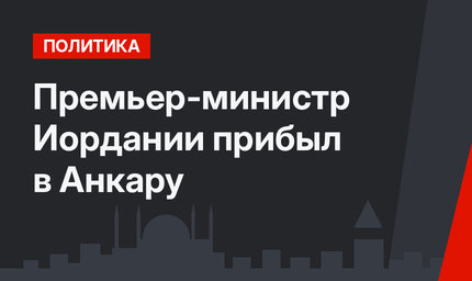 Премьер-министр Иордании прибыл в Анкару