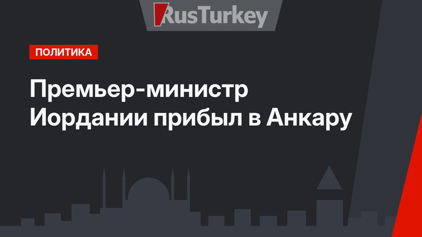 Премьер-министр Иордании прибыл в Анкару