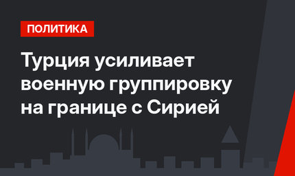 Турция усиливает военную группировку на границе с Сирией