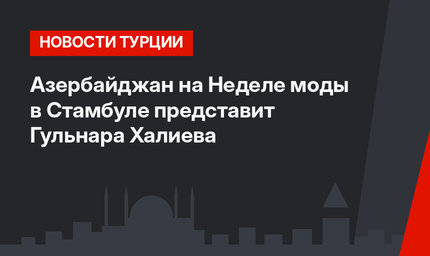Азербайджан на Неделе моды в Стамбуле представит Гульнара Халиева