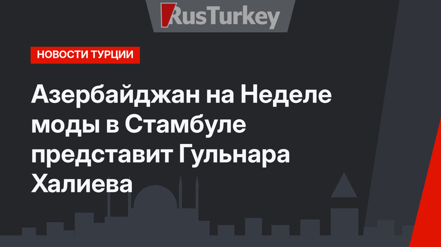 Азербайджан на Неделе моды в Стамбуле представит Гульнара Халиева