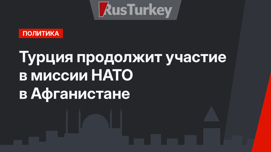 Турция продолжит участие в миссии НАТО в Афганистане