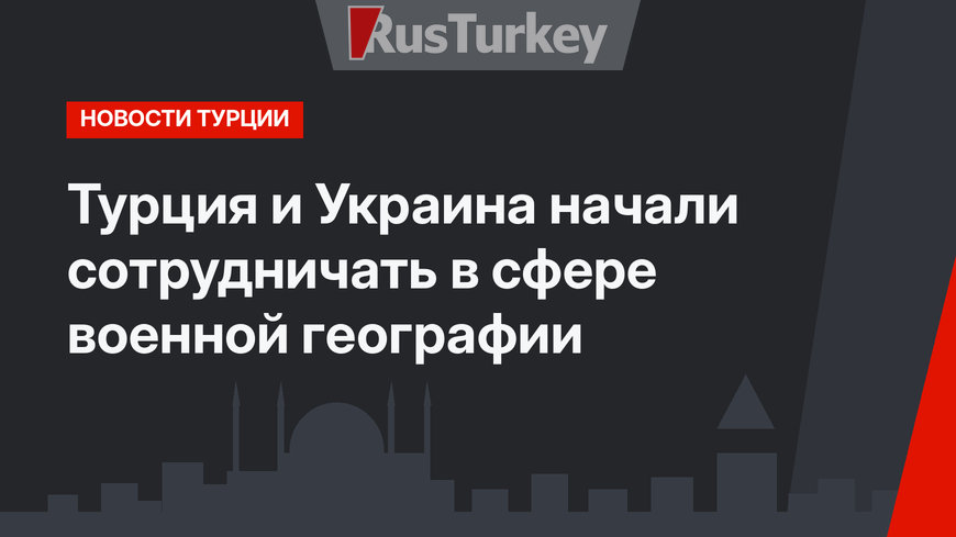 Турция и Украина начали сотрудничать в сфере военной географии