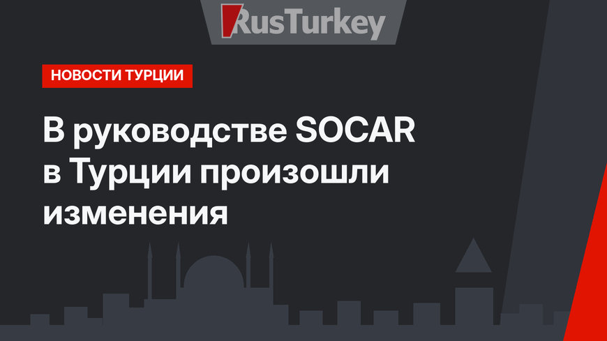 В руководстве  SOCAR в Турции произошли изменения