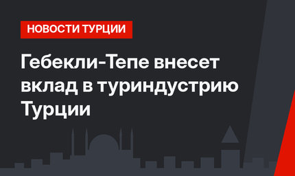 Гебекли-Тепе внесет вклад в туриндустрию Турции