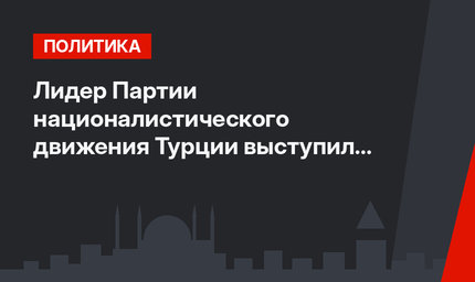Лидер Партии националистического движения Турции выступил за начало операции в Сирии