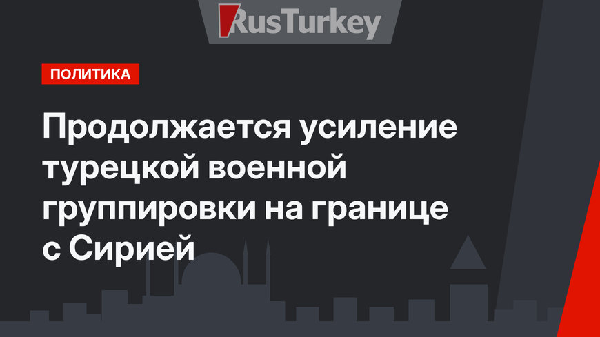 Продолжается усиление турецкой военной группировки на границе с Сирией