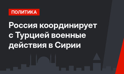 Россия координирует с Турцией военные действия в Сирии