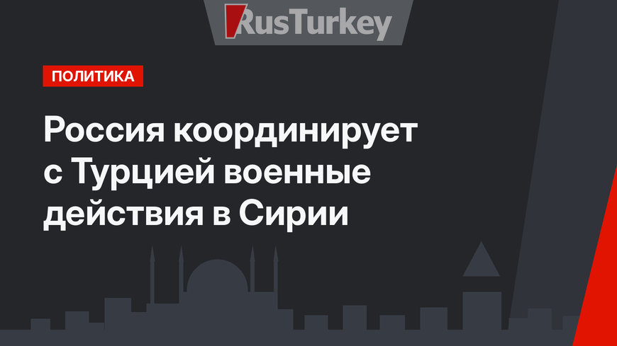 Россия координирует с Турцией военные действия в Сирии