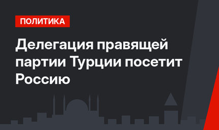 Делегация правящей партии Турции посетит Россию