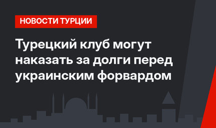 Турецкий клуб могут наказать за долги перед украинским форвардом