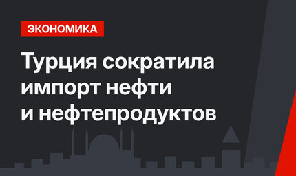 Турция сократила импорт нефти и нефтепродуктов