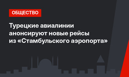 Турецкие авиалинии анонсируют новые рейсы из «Стамбульского аэропорта»
