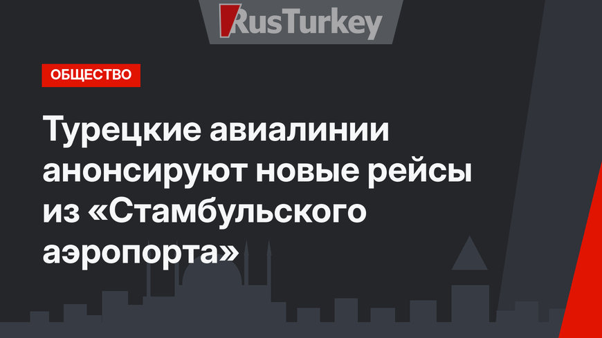 Турецкие авиалинии анонсируют новые рейсы из «Стамбульского аэропорта»