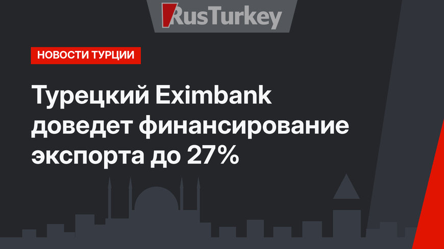 Турецкий Eximbank доведет финансирование экспорта до 27%