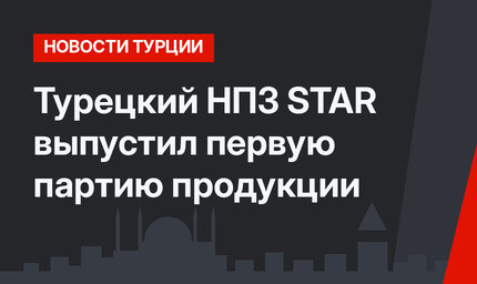 Турецкий НПЗ STAR выпустил первую партию продукции