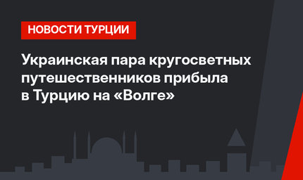 Украинская пара кругосветных путешественников прибыла в Турцию на «Волге»