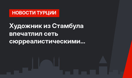 Художник из Стамбула впечатлил сеть сюрреалистическими иллюстрациями