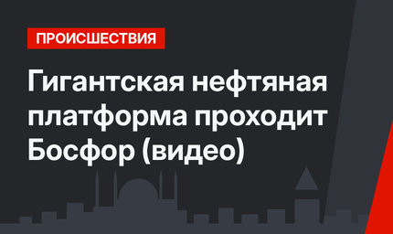 Гигантская нефтяная платформа проходит Босфор (видео)