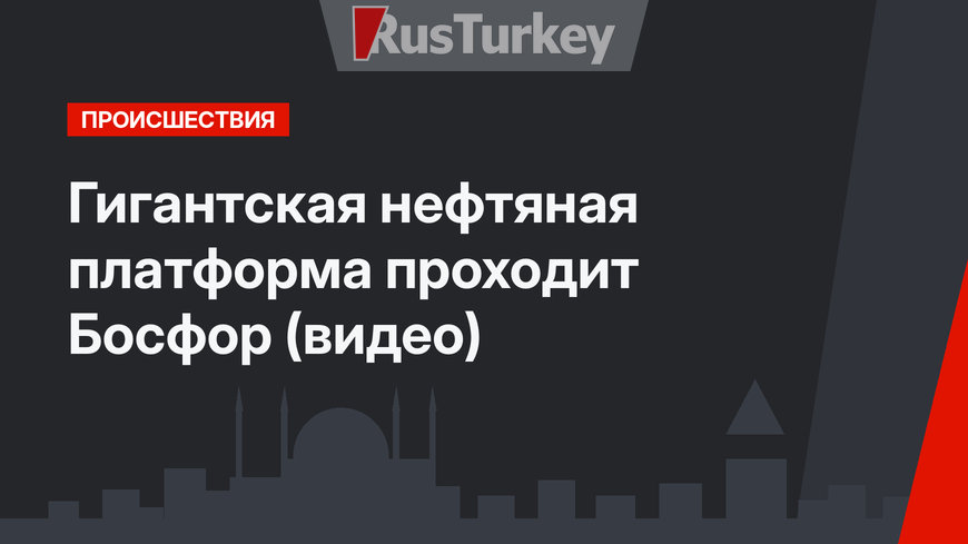 Гигантская нефтяная платформа проходит Босфор (видео)