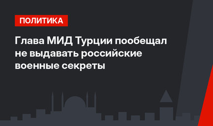 Глава МИД Турции пообещал не выдавать российские военные секреты