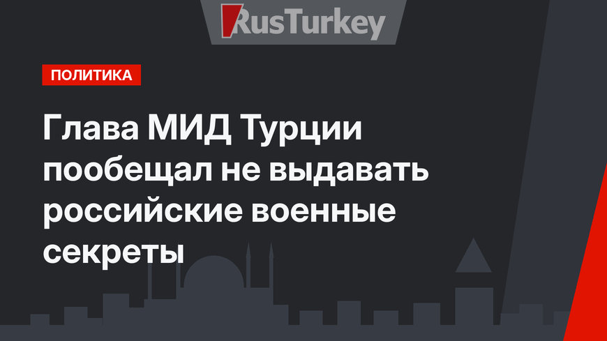 Глава МИД Турции пообещал не выдавать российские военные секреты