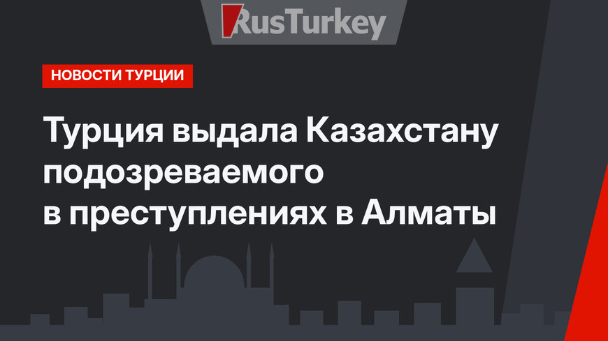Турция выдала Казахстану подозреваемого в преступлениях в Алматы