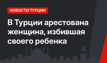 В Турции арестована женщина, избившая своего ребенка 