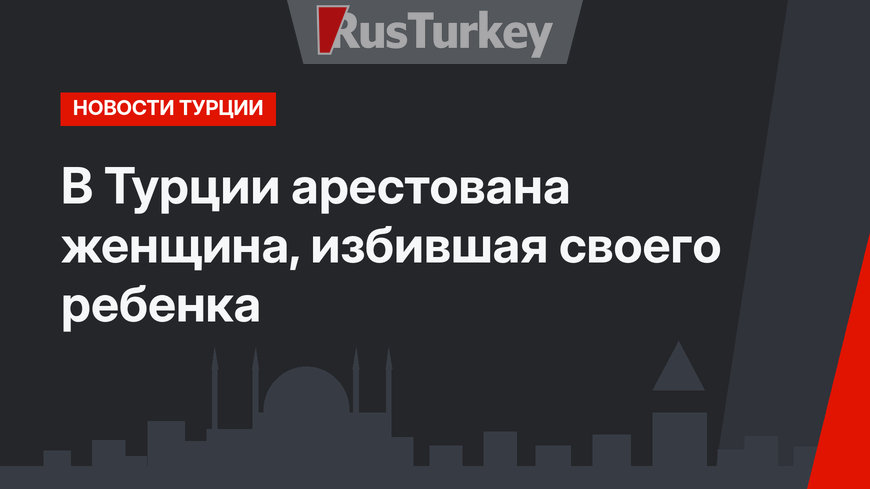 В Турции арестована женщина, избившая своего ребенка 
