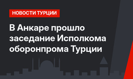 В Анкаре прошло заседание Исполкома оборонпрома Турции