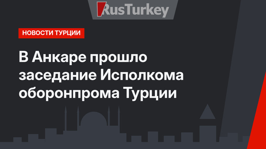 В Анкаре прошло заседание Исполкома оборонпрома Турции