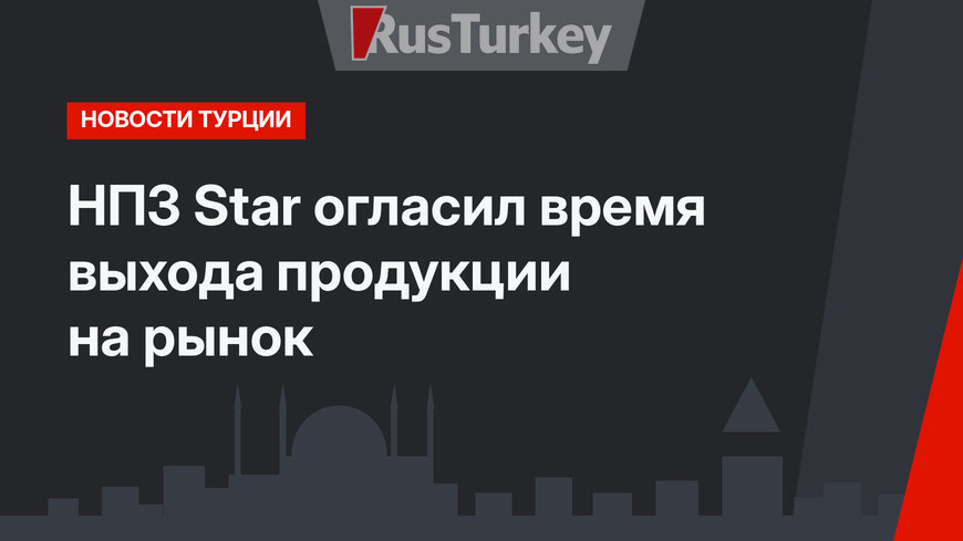 НПЗ Star огласил время выхода продукции на рынок