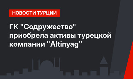 ГК "Содружество" приобрела активы турецкой компании "Altinyag"