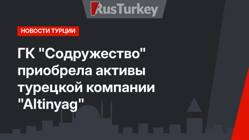 ГК "Содружество" приобрела активы турецкой компании "Altinyag"