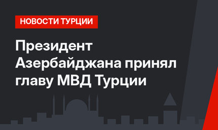 Президент Азербайджана принял главу МВД Турции