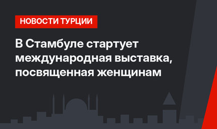 В Стамбуле стартует международная выставка, посвященная женщинам